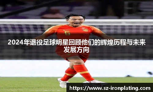 2024年退役足球明星回顾他们的辉煌历程与未来发展方向